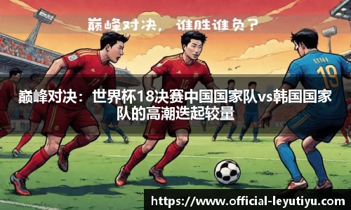 巅峰对决：世界杯18决赛中国国家队vs韩国国家队的高潮迭起较量