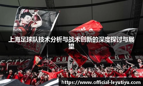 上海足球队技术分析与战术创新的深度探讨与展望