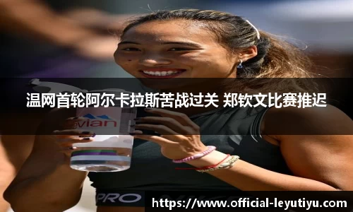 温网首轮阿尔卡拉斯苦战过关 郑钦文比赛推迟